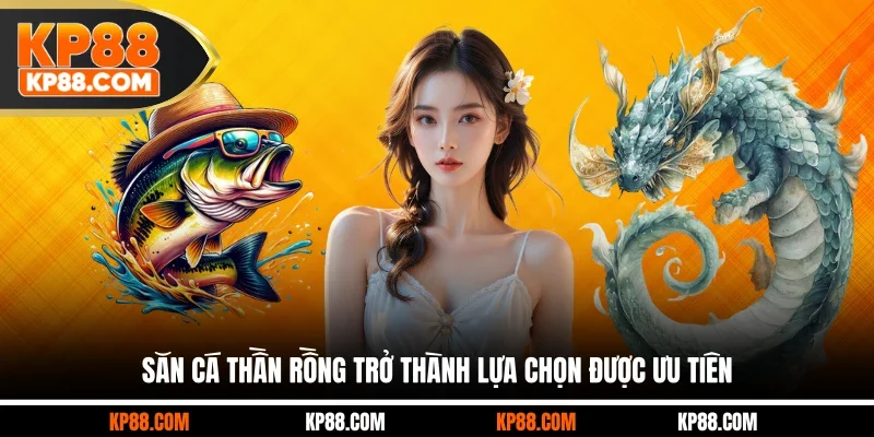 Săn cá thần rồng trở thành lựa chọn được ưu tiên